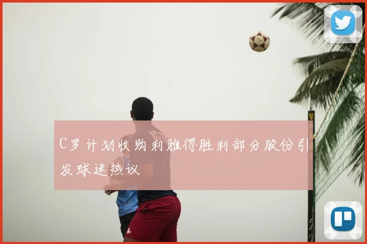 C罗计划收购利雅得胜利部分股份引发球迷热议