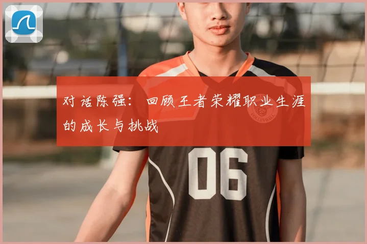 对话陈强：回顾王者荣耀职业生涯的成长与挑战