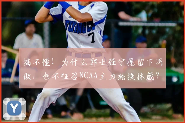搞不懂！为什么郭士强宁愿留下冯傲，也不征召NCAA主力轮换林葳？