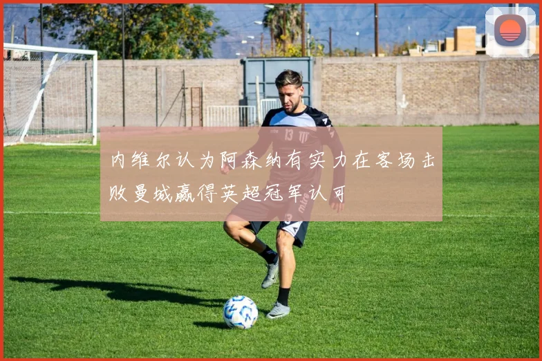 内维尔认为阿森纳有实力在客场击败曼城赢得英超冠军认可