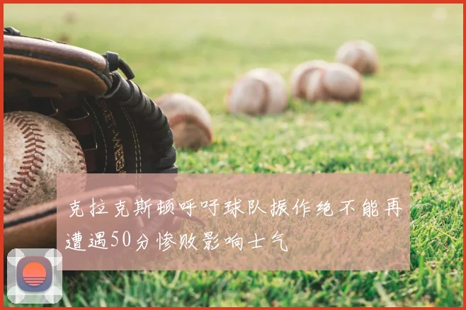 克拉克斯顿呼吁球队振作绝不能再遭遇50分惨败影响士气