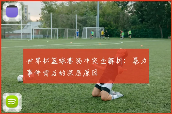 世界杯篮球赛场冲突全解析:暴力事件背后的深层原因