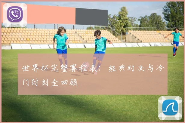 世界杯完整赛程表：经典对决与冷门时刻全回顾