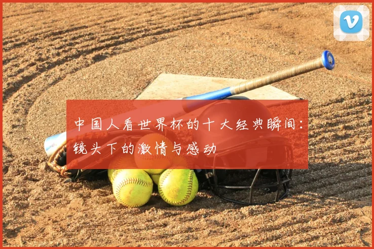 中国人看世界杯的十大经典瞬间：镜头下的激情与感动