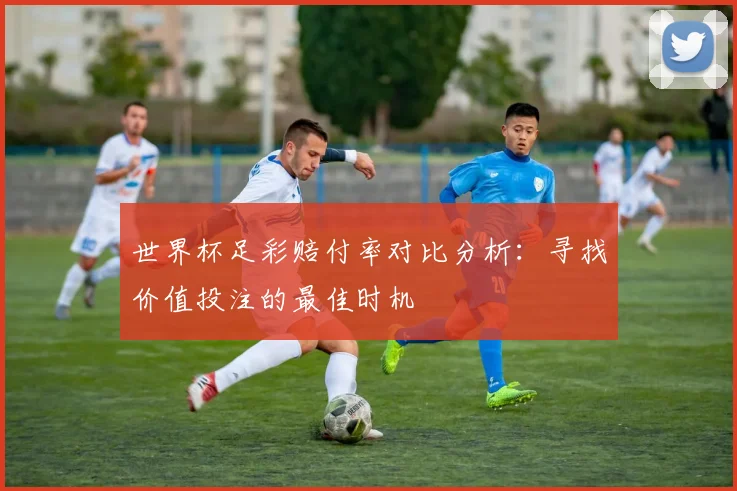 世界杯足彩赔付率对比分析：寻找价值投注的最佳时机