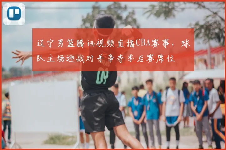 辽宁男篮腾讯视频直播CBA赛事，球队主场迎战对手争夺季后赛席位