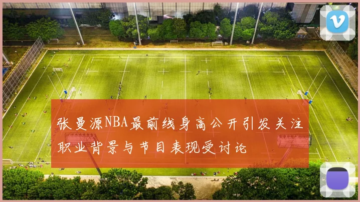张曼源NBA最前线身高公开引发关注职业背景与节目表现受讨论