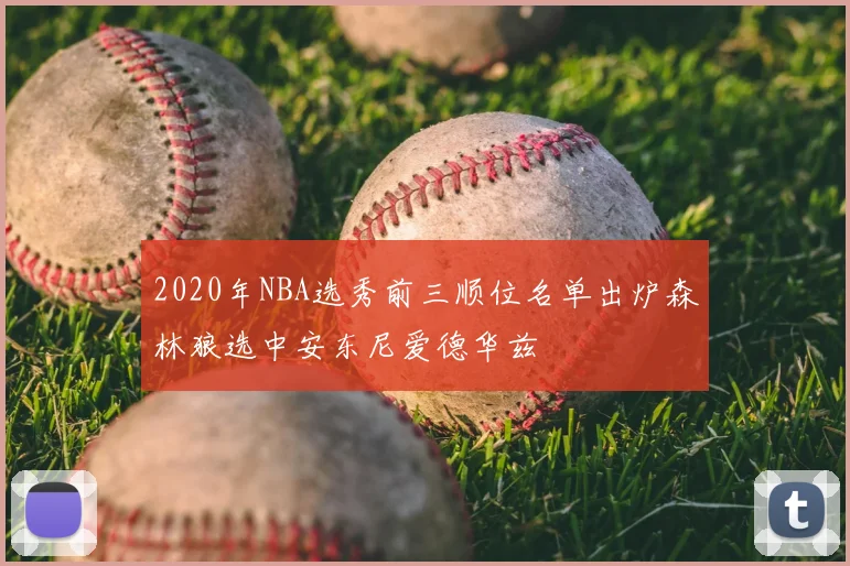 2020年NBA选秀前三顺位名单出炉森林狼选中安东尼爱德华兹