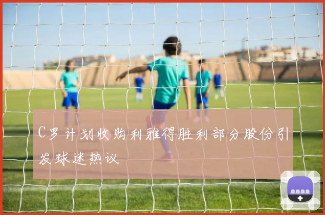 C罗计划收购利雅得胜利部分股份引发球迷热议