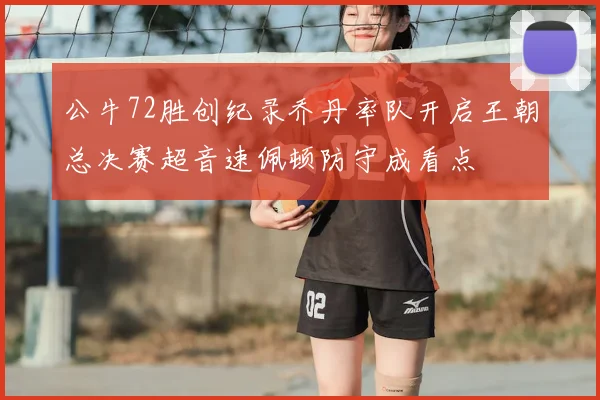 公牛72胜创纪录乔丹率队开启王朝总决赛超音速佩顿防守成看点