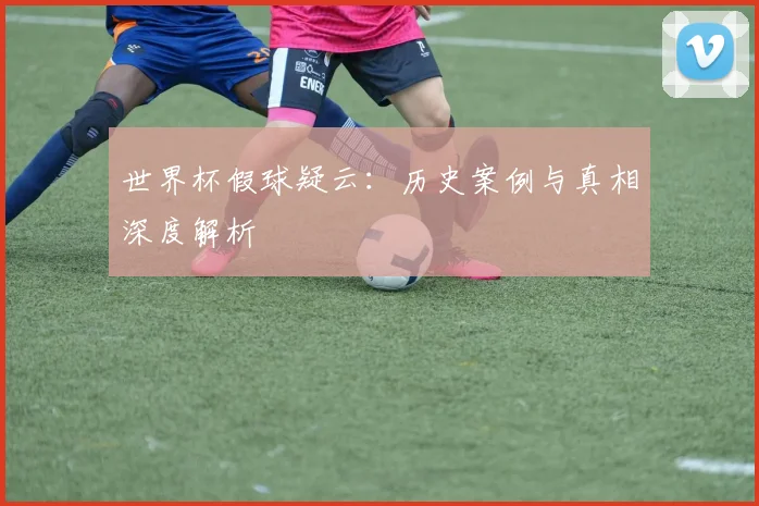世界杯假球疑云：历史案例与真相深度解析