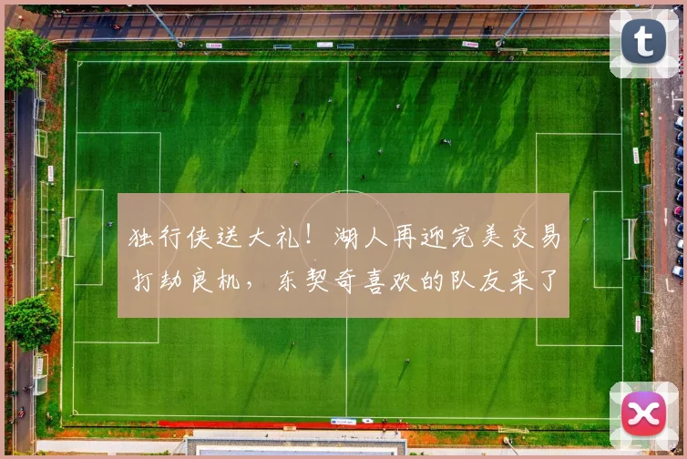 独行侠送大礼！湖人再迎完美交易打劫良机，东契奇喜欢的队友来了