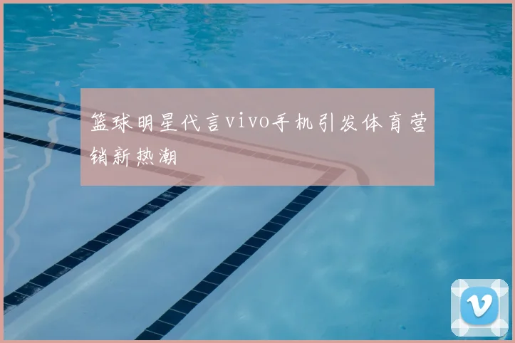 篮球明星代言vivo手机引发体育营销新热潮