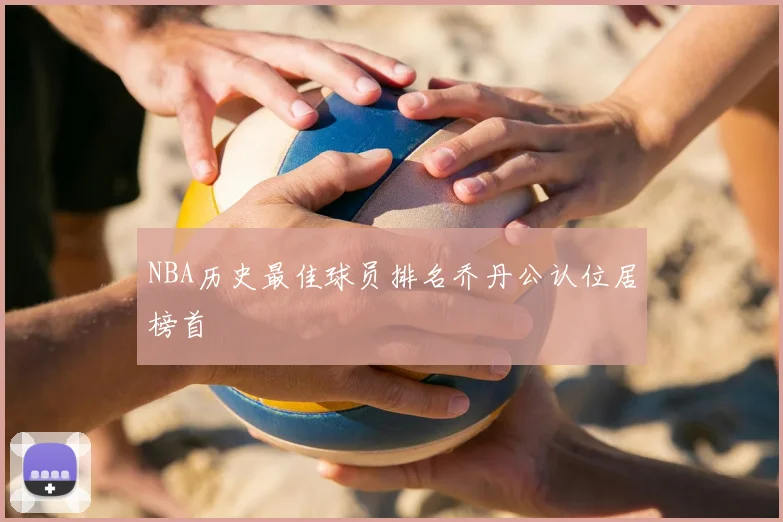NBA历史最佳球员排名乔丹公认位居榜首