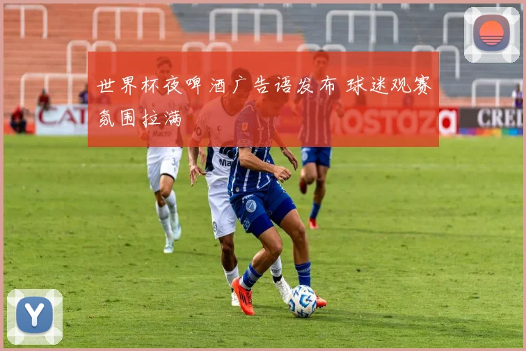 世界杯夜啤酒广告语发布 球迷观赛氛围拉满