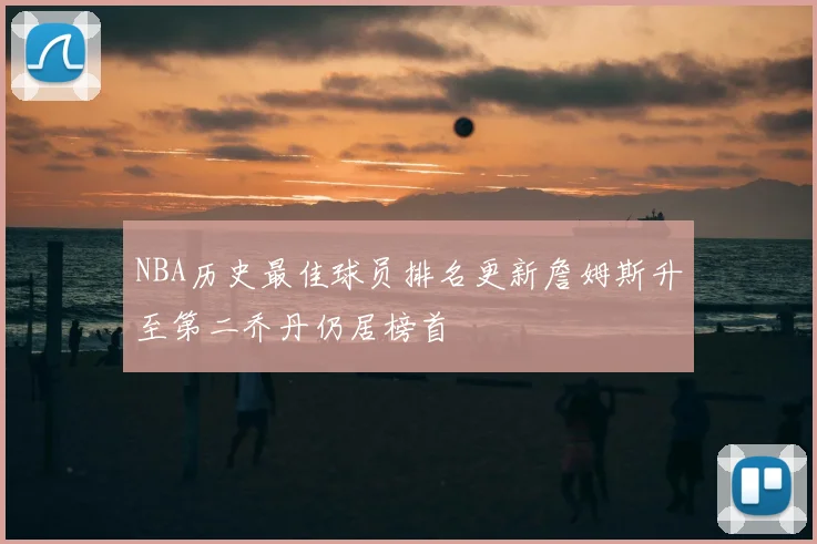 NBA历史最佳球员排名更新詹姆斯升至第二乔丹仍居榜首