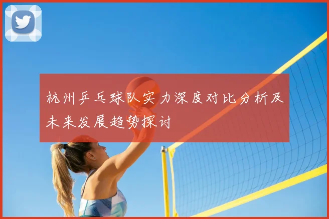 杭州乒乓球队实力深度对比分析及未来发展趋势探讨