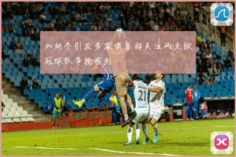 加纳乔引发多家俱乐部关注两支欧冠球队争抢在列