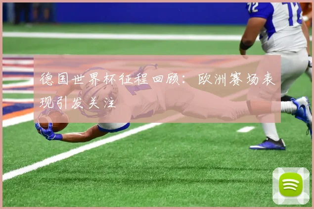 德国世界杯征程回顾：欧洲赛场表现引发关注