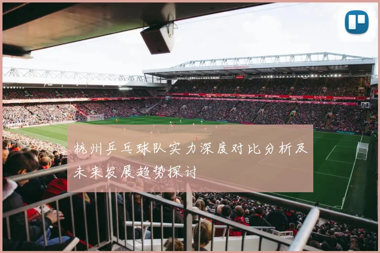 杭州乒乓球队实力深度对比分析及未来发展趋势探讨
