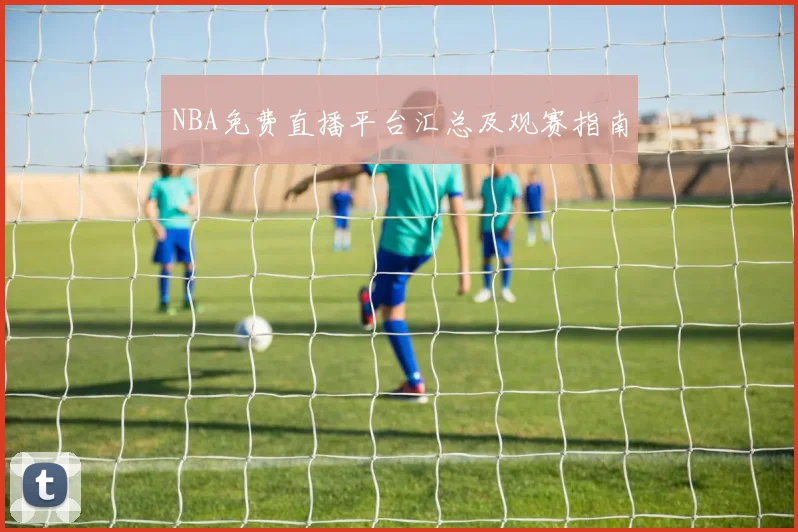 NBA免费直播平台汇总及观赛指南