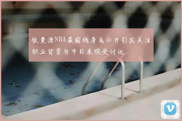 张曼源NBA最前线身高公开引发关注职业背景与节目表现受讨论
