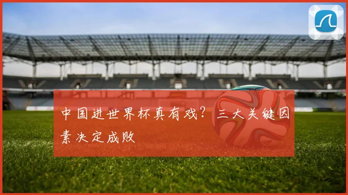 中国进世界杯真有戏？三大关键因素决定成败