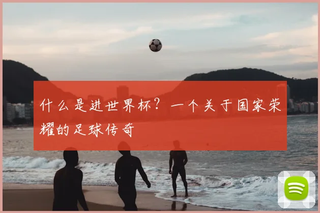 什么是进世界杯？一个关于国家荣耀的足球传奇