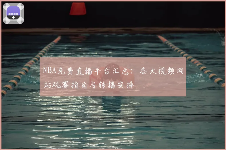 NBA免费直播平台汇总：各大视频网站观赛指南与转播安排