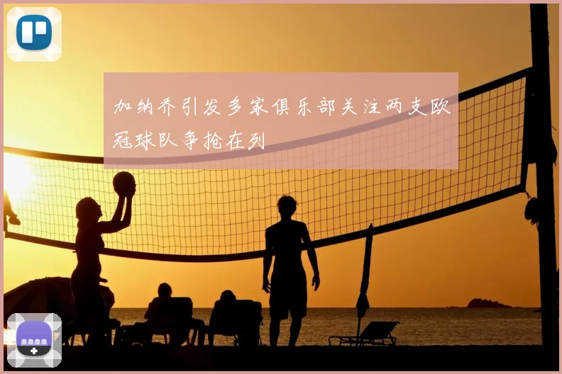 加纳乔引发多家俱乐部关注两支欧冠球队争抢在列