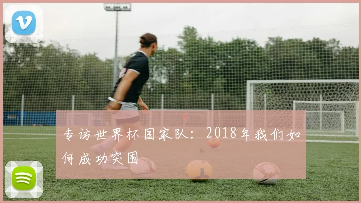 专访世界杯国家队：2018年我们如何成功突围