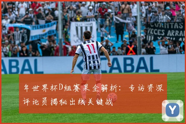 年世界杯D组赛果全解析：专访资深评论员揭秘出线关键战