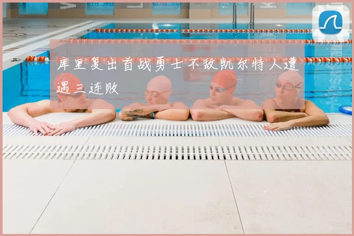 库里复出首战勇士不敌凯尔特人遭遇三连败