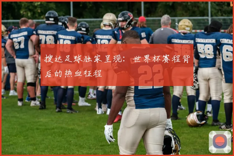 搜达足球独家呈现：世界杯赛程背后的热血征程