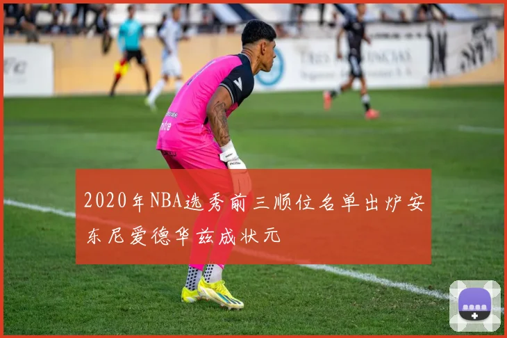 2020年NBA选秀前三顺位名单出炉安东尼爱德华兹成状元