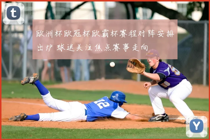欧洲杯欧冠杯欧霸杯赛程对阵安排出炉 球迷关注焦点赛事走向