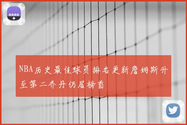 NBA历史最佳球员排名更新詹姆斯升至第二乔丹仍居榜首