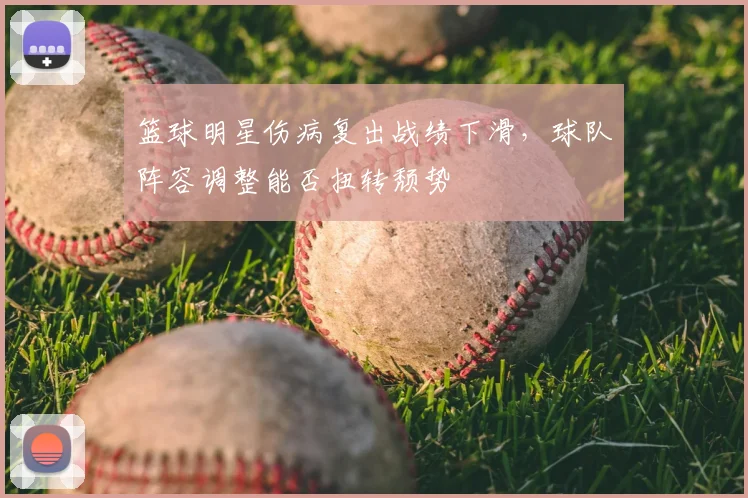 篮球明星伤病复出战绩下滑，球队阵容调整能否扭转颓势