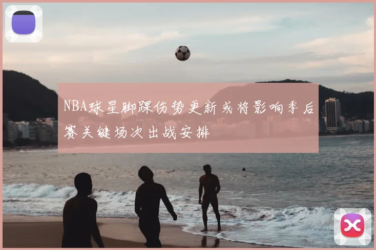 NBA球星脚踝伤势更新或将影响季后赛关键场次出战安排