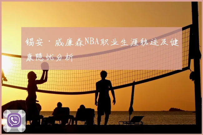 锡安·威廉森NBA职业生涯轨迹及健康隐忧分析