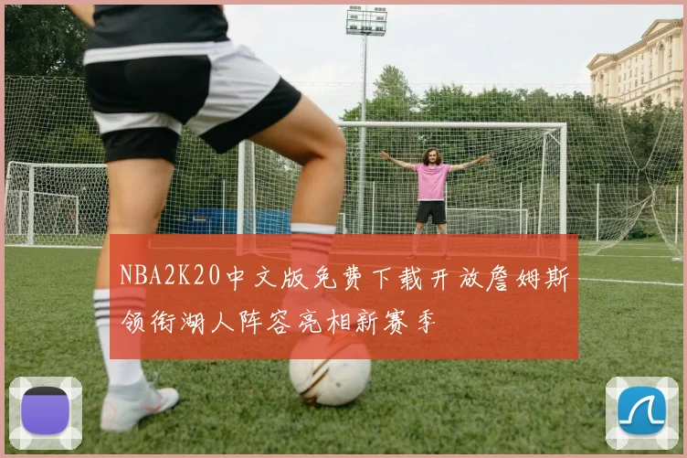 NBA2K20中文版免费下载开放詹姆斯领衔湖人阵容亮相新赛季