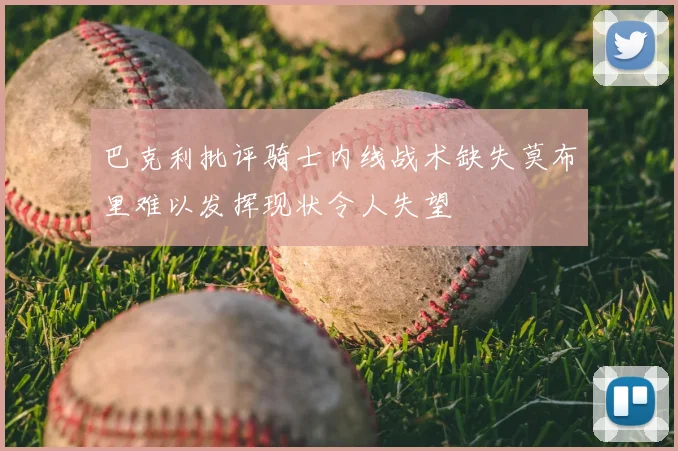 巴克利批评骑士内线战术缺失莫布里难以发挥现状令人失望