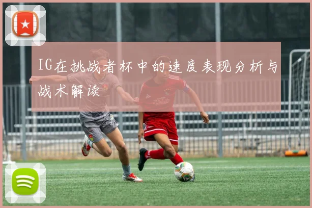 IG在挑战者杯中的速度表现分析与战术解读