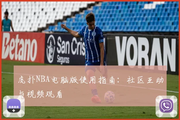 虎扑NBA电脑版使用指南：社区互动与视频观看