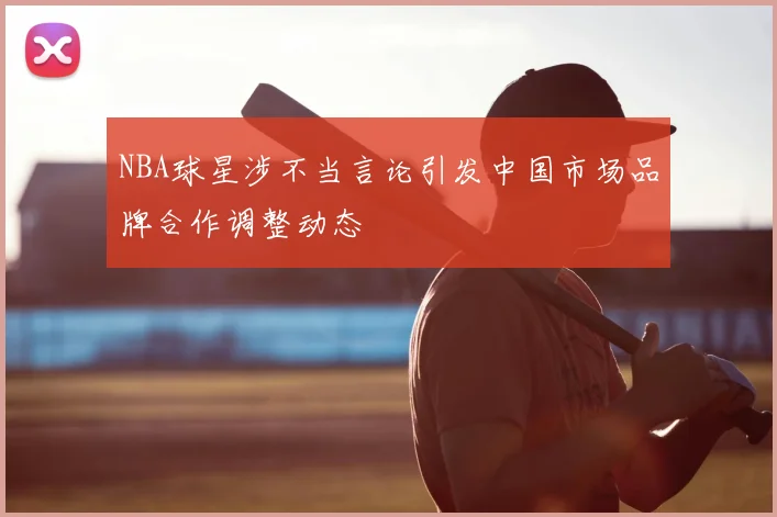 NBA球星涉不当言论引发中国市场品牌合作调整动态