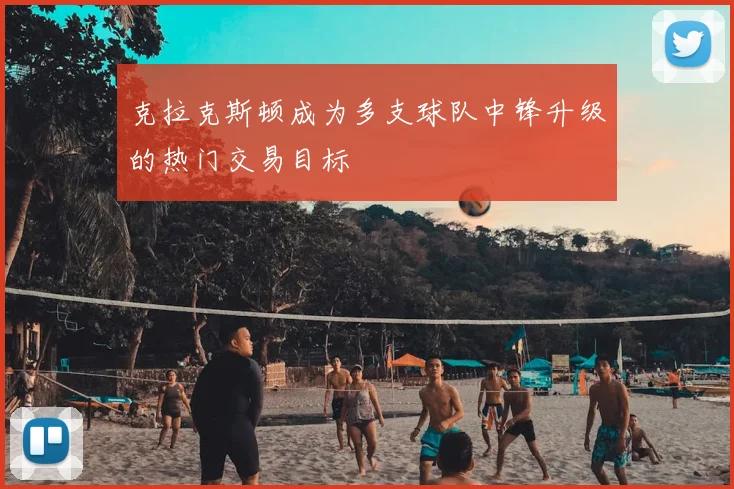 克拉克斯顿成为多支球队中锋升级的热门交易目标