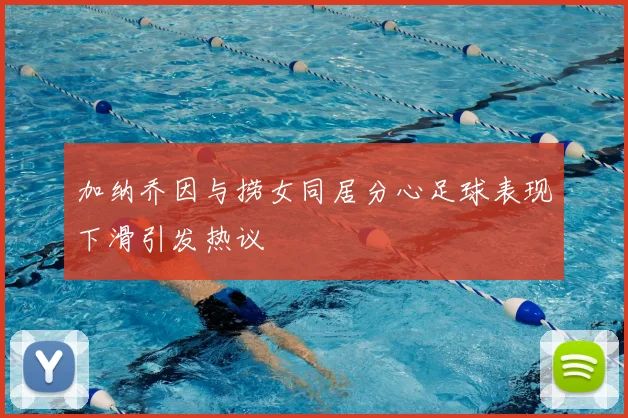 加纳乔因与捞女同居分心足球表现下滑引发热议