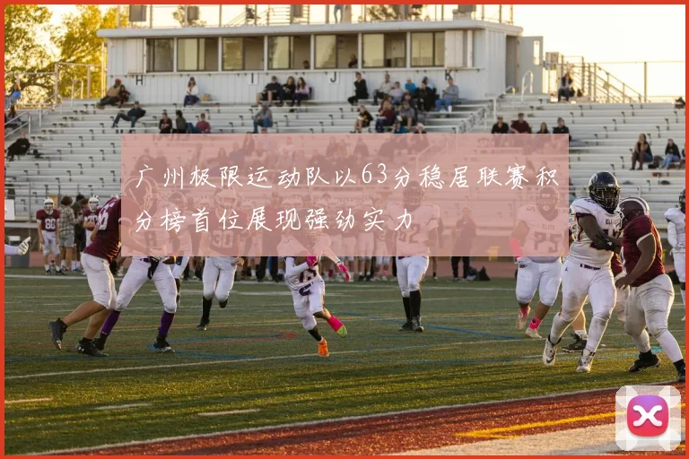 广州极限运动队以63分稳居联赛积分榜首位展现强劲实力