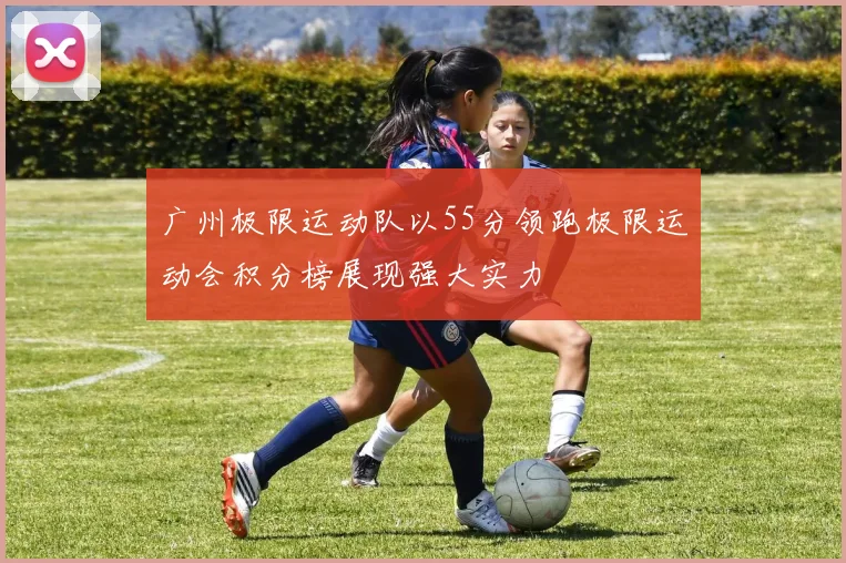 广州极限运动队以55分领跑极限运动会积分榜展现强大实力