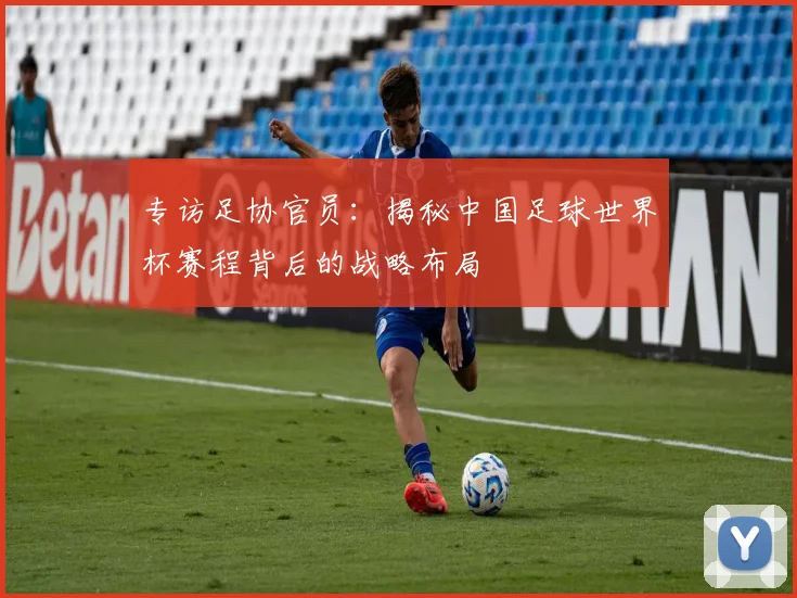 专访足协官员:揭秘中国足球世界杯赛程背后的战略布局